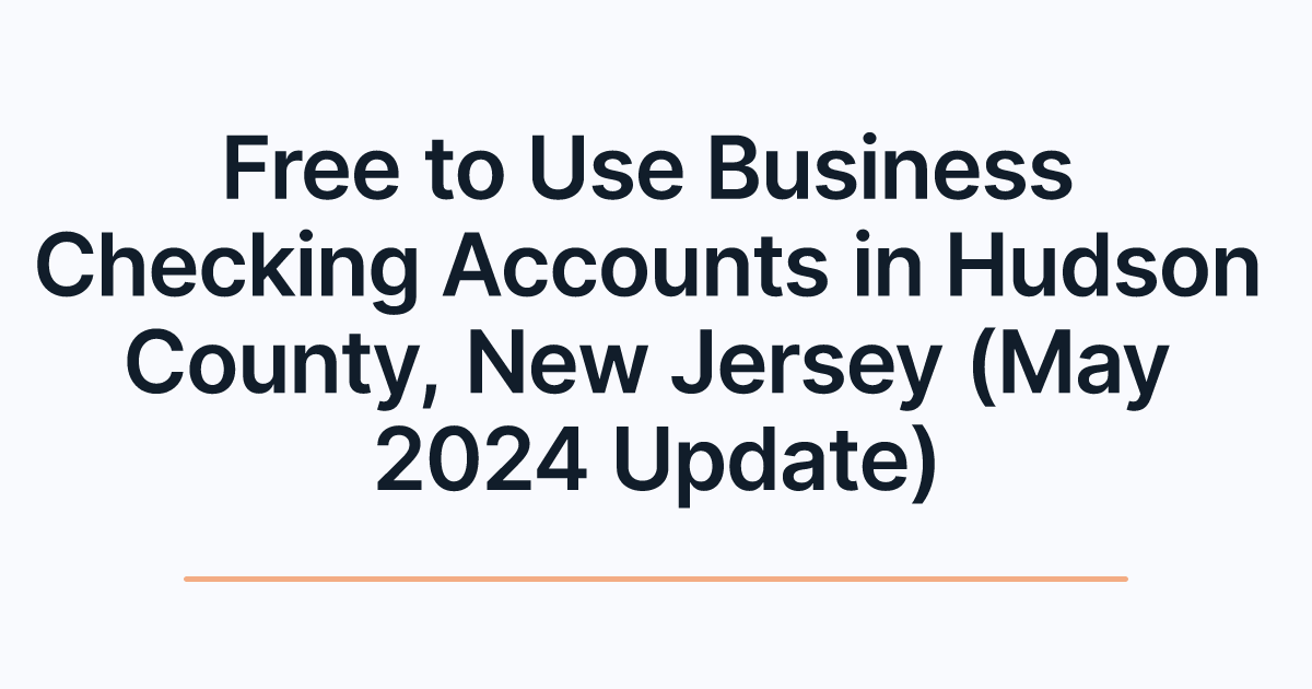 Free to Use Business Checking Accounts in Hudson County, New Jersey (May 2024 Update)